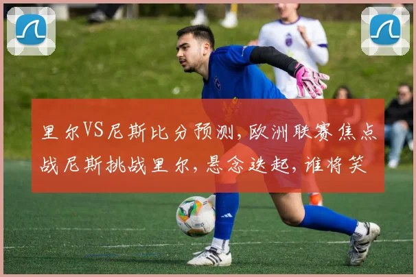 里尔VS尼斯比分预测,欧洲联赛焦点战尼斯挑战里尔,悬念迭起,谁将笑到最后,