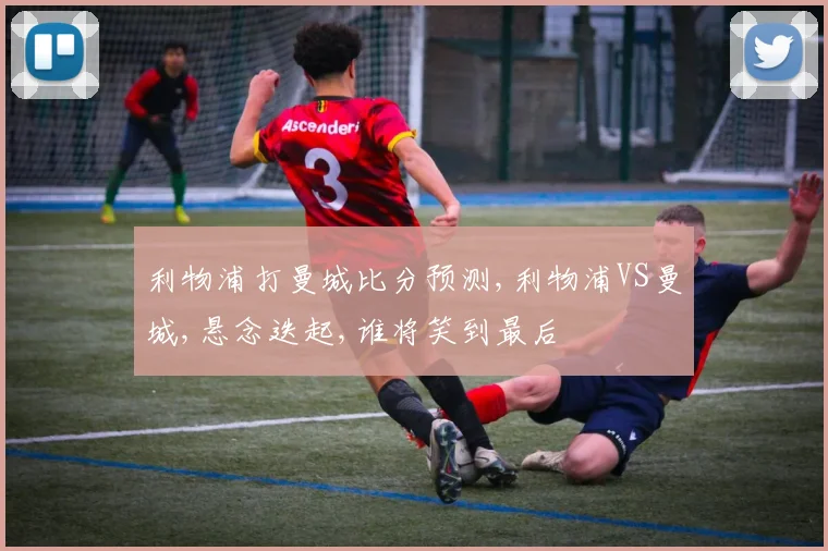 利物浦打曼城比分预测,利物浦VS曼城,悬念迭起,谁将笑到最后