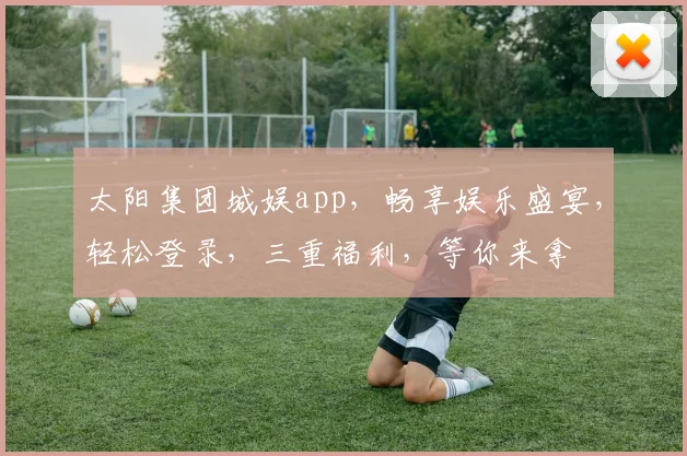 太阳集团城娱app，畅享娱乐盛宴，轻松登录，三重福利，等你来拿