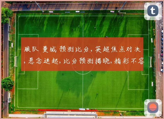 狼队 曼城 预测比分,英超焦点对决,悬念迭起,比分预测揭晓,精彩不容错过,拭目以待